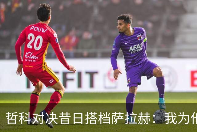 哲科对决昔日搭档萨拉赫：我为他的成就感到高兴
