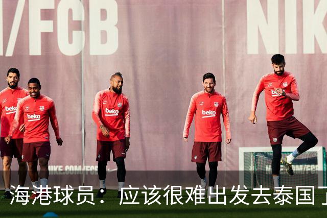 海港球员：应该很难出发去泰国了 除非出现奇迹