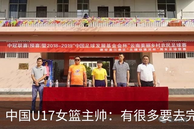 中国U17女篮主帅：有很多要去完善的地方 对外线的控制还是不够好