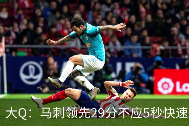 大Q：马刺领先29分不应5秒快速投篮 哈珀砍21分最后却拿不到球