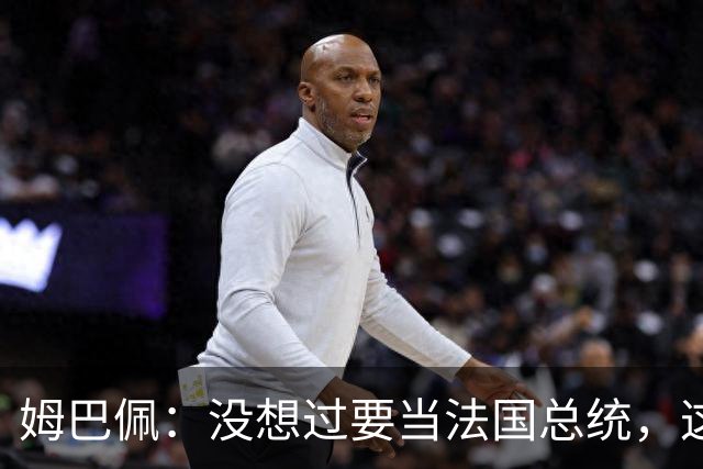 姆巴佩：没想过要当法国总统，这不在我的计划中，我已经够招人恨了