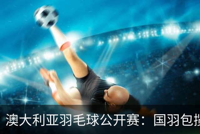 澳大利亚羽毛球公开赛：国羽包揽双打三项冠军