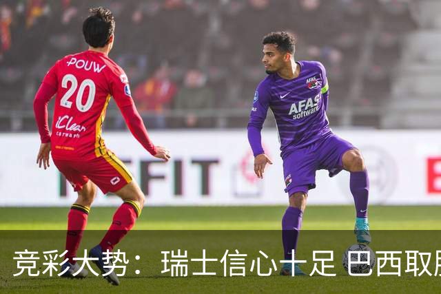 竞彩大势：瑞士信心十足 巴西取胜可期