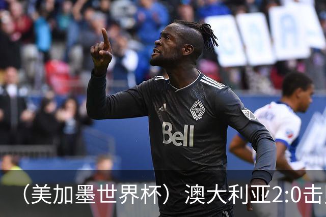 （美加墨世界杯）澳大利亚2:0击败土耳其 中国裁判迎本届杯赛首秀